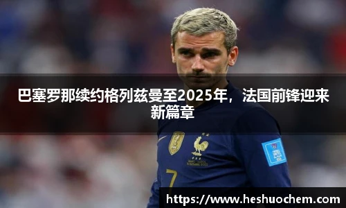 巴塞罗那续约格列兹曼至2025年，法国前锋迎来新篇章