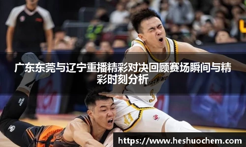 广东东莞与辽宁重播精彩对决回顾赛场瞬间与精彩时刻分析